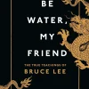 Be Water, My Friend: The True Teachings of Bruce Lee