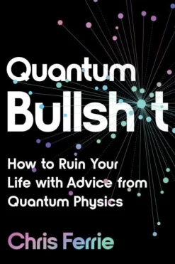 Quantum Bullsh*t: How to Ruin Your Life with Advice from Quantum Physics
