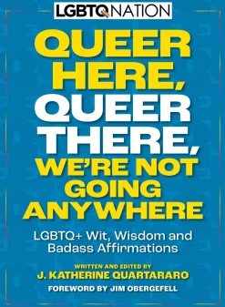 Queer Here. Queer There. We're Not Going Anywhere. (LGBTQ Nation): LGBTQ  Wit, Wisdom and Badass Affirmations