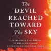 The Devil Reached Toward the Sky: The Making and Unleashing of the Atomic Bomb - By The People Who Were There