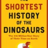 The Shortest History of the Dinosaurs: The 230-Million-Year Story of Their Time on Earth